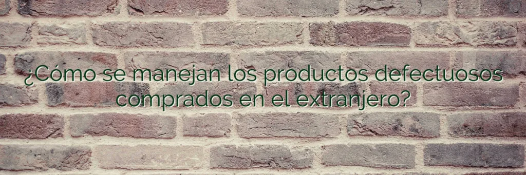 ¿Cómo se manejan los productos defectuosos comprados en el extranjero?