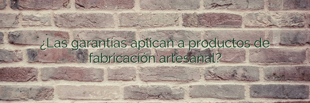 ¿Las garantías aplican a productos de fabricación artesanal?