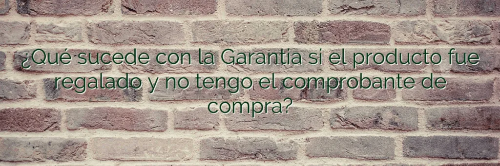¿Qué sucede con la Garantia si el producto fue regalado y no tengo el comprobante de compra?
