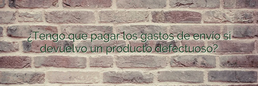 ¿Tengo que pagar los gastos de envío si devuelvo un producto defectuoso?